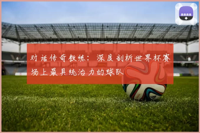 对话传奇教练：深度剖析世界杯赛场上最具统治力的球队