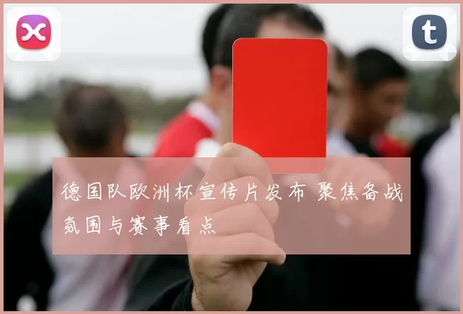 德国队欧洲杯宣传片发布 聚焦备战氛围与赛事看点