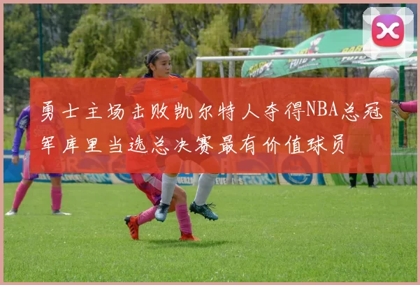 勇士主场击败凯尔特人夺得NBA总冠军库里当选总决赛最有价值球员