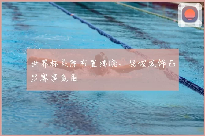 世界杯美陈布置揭晓,场馆装饰凸显赛事氛围