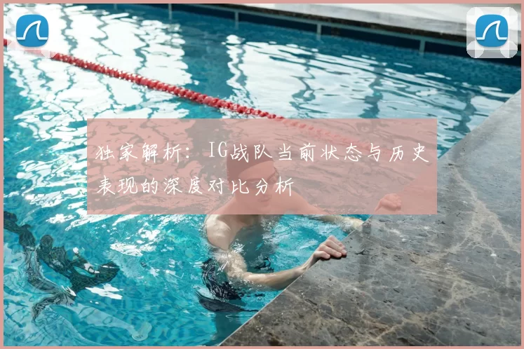 独家解析:IG战队当前状态与历史表现的深度对比分析