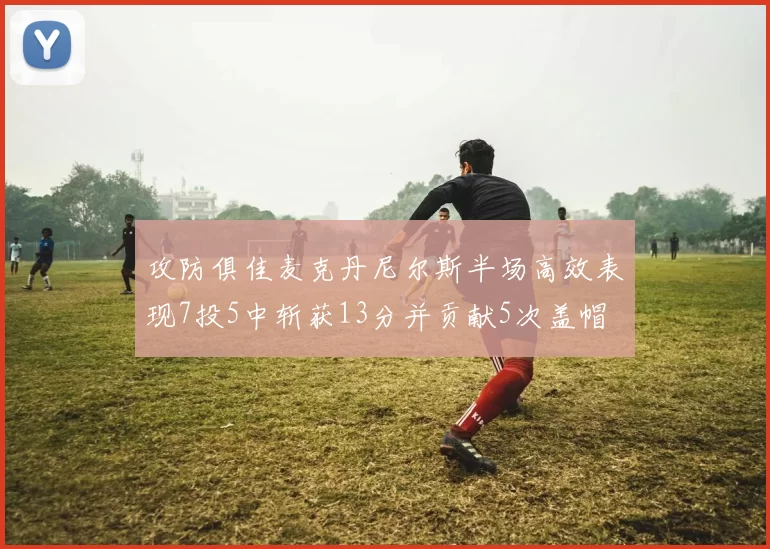 攻防俱佳麦克丹尼尔斯半场高效表现7投5中斩获13分并贡献5次盖帽