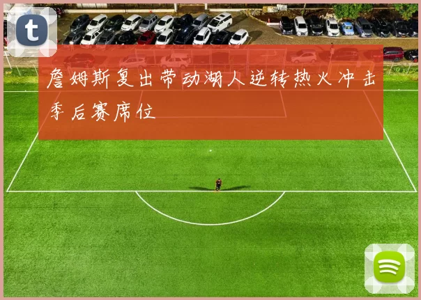 詹姆斯复出带动湖人逆转热火冲击季后赛席位