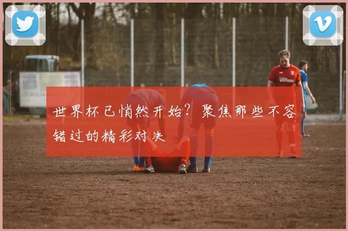 世界杯已悄然开始?聚焦那些不容错过的精彩对决