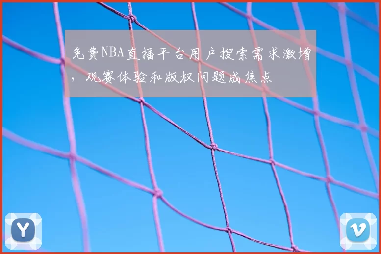 免费NBA直播平台用户搜索需求激增，观赛体验和版权问题成焦点