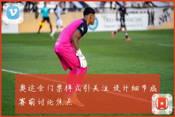 奥运会门票样式引关注 设计细节成赛前讨论焦点