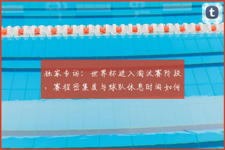 独家专访：世界杯进入淘汰赛阶段，赛程密集度与球队休息时间如何平衡？