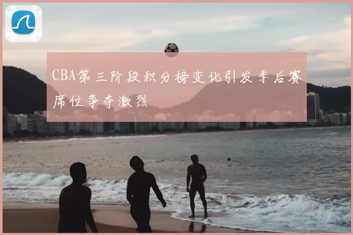 CBA第三阶段积分榜变化引发季后赛席位争夺激烈