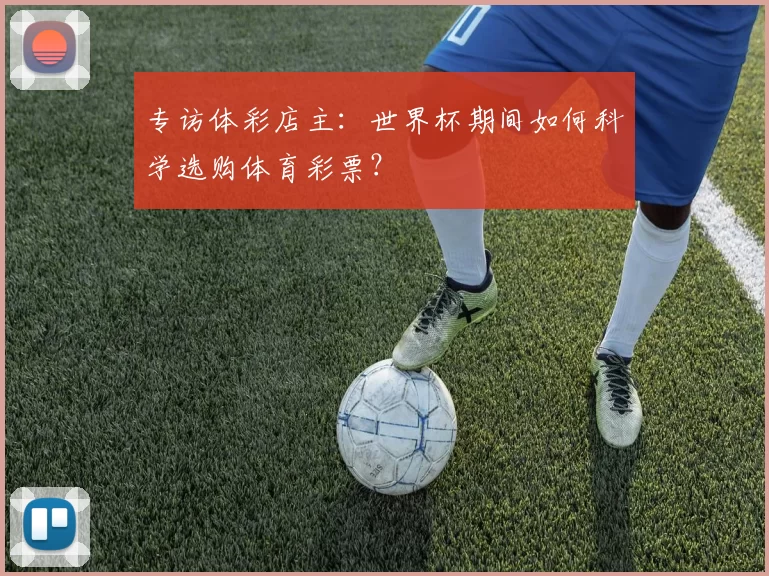 专访体彩店主：世界杯期间如何科学选购体育彩票？