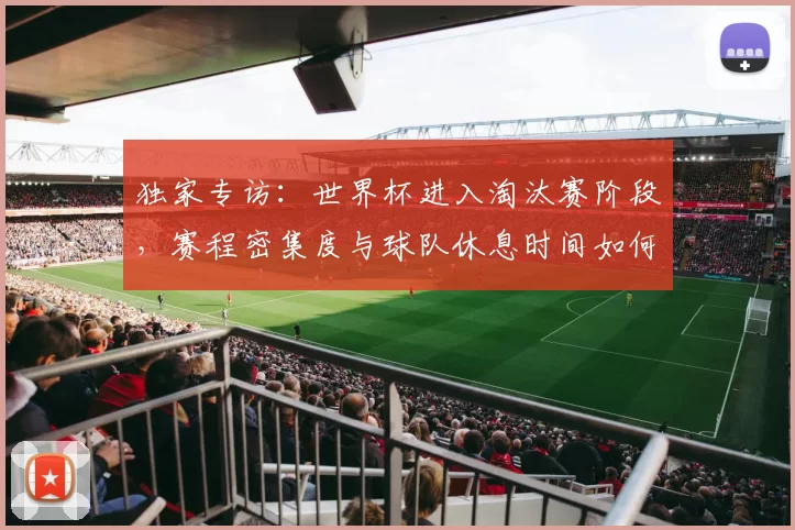 独家专访：世界杯进入淘汰赛阶段，赛程密集度与球队休息时间如何平衡？