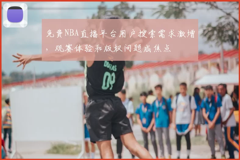 免费NBA直播平台用户搜索需求激增,观赛体验和版权问题成焦点