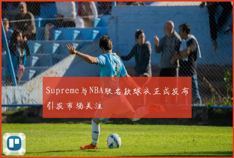 Supreme与NBA联名款球衣正式发布引发市场关注