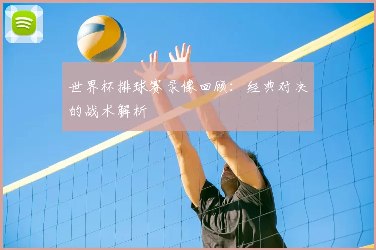 世界杯排球赛录像回顾：经典对决的战术解析