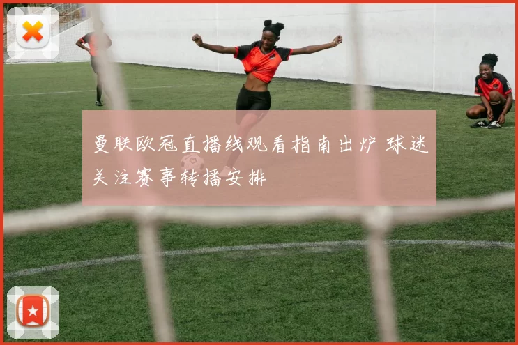 曼联欧冠直播线观看指南出炉 球迷关注赛事转播安排
