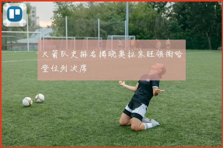 火箭队史排名揭晓奥拉朱旺领衔哈登位列次席
