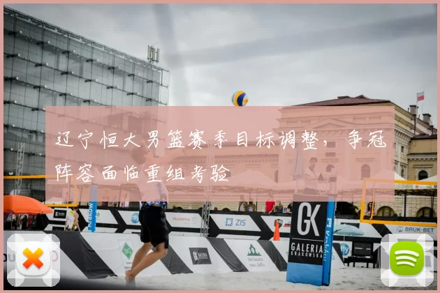 辽宁恒大男篮赛季目标调整，争冠阵容面临重组考验