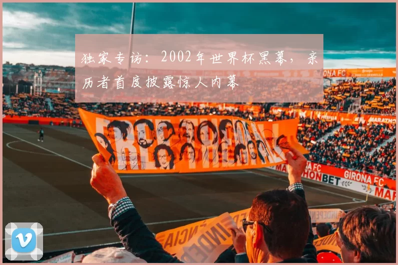 独家专访：2002年世界杯黑幕，亲历者首度披露惊人内幕