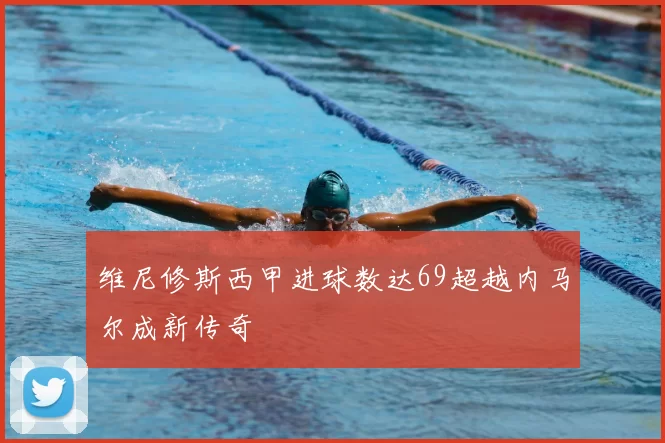 维尼修斯西甲进球数达69超越内马尔成新传奇