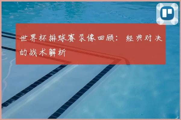 世界杯排球赛录像回顾：经典对决的战术解析