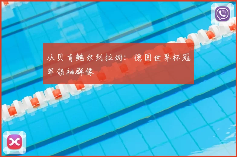 从贝肯鲍尔到拉姆:德国世界杯冠军领袖群像