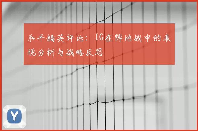 和平精英评论：IG在阵地战中的表现分析与战略反思