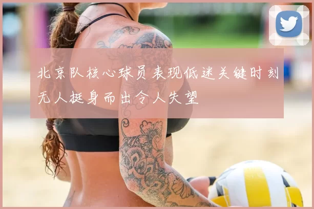 北京队核心球员表现低迷关键时刻无人挺身而出令人失望