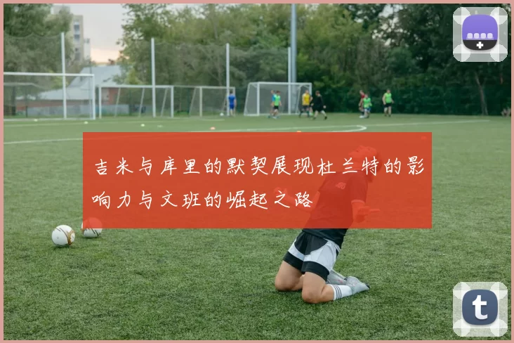 吉米与库里的默契展现杜兰特的影响力与文班的崛起之路