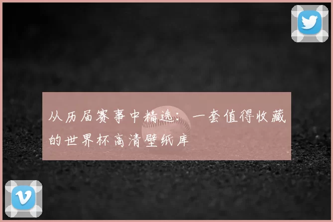 从历届赛事中精选:一套值得收藏的世界杯高清壁纸库
