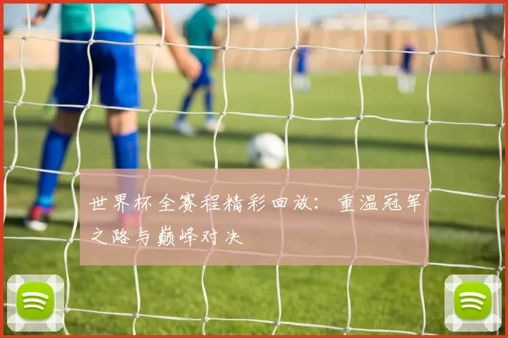 世界杯全赛程精彩回放:重温冠军之路与巅峰对决