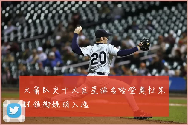 火箭队史十大巨星排名哈登奥拉朱旺领衔姚明入选