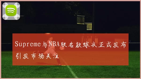 Supreme与NBA联名款球衣正式发布引发市场关注