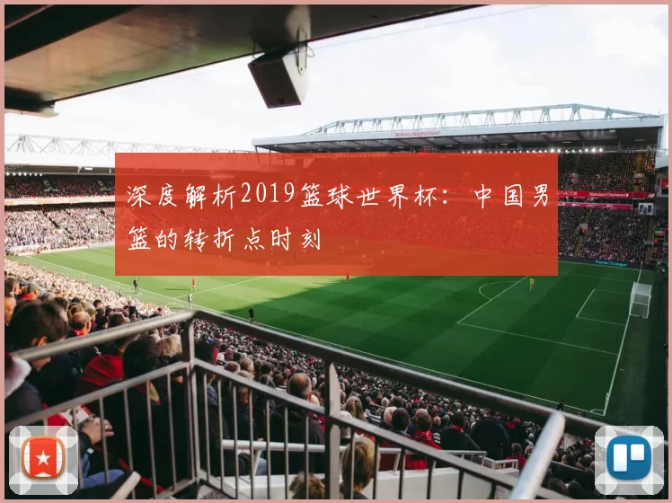 深度解析2019篮球世界杯：中国男篮的转折点时刻