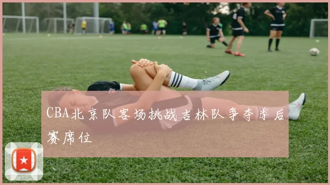 CBA北京队客场挑战吉林队争夺季后赛席位