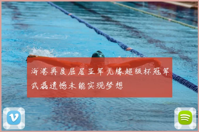 海港再度屈居亚军无缘超级杯冠军武磊遗憾未能实现梦想