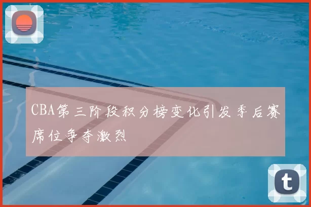 CBA第三阶段积分榜变化引发季后赛席位争夺激烈