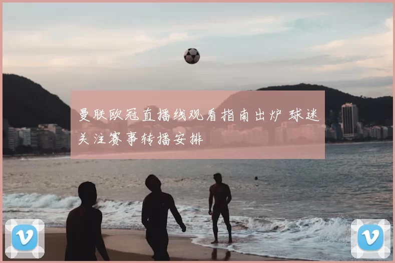 曼联欧冠直播线观看指南出炉 球迷关注赛事转播安排