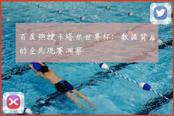 百度热搜卡塔尔世界杯:数据背后的全民观赛洞察