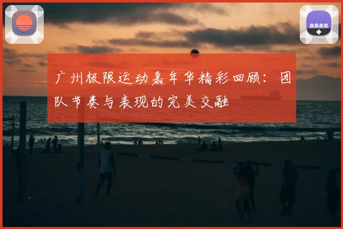 广州极限运动嘉年华精彩回顾:团队节奏与表现的完美交融