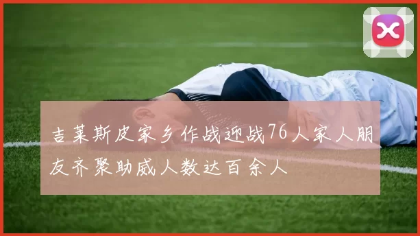 吉莱斯皮家乡作战迎战76人家人朋友齐聚助威人数达百余人