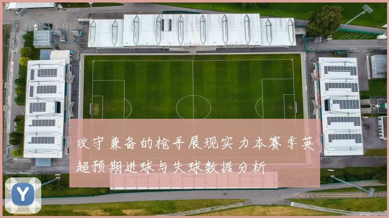 攻守兼备的枪手展现实力本赛季英超预期进球与失球数据分析