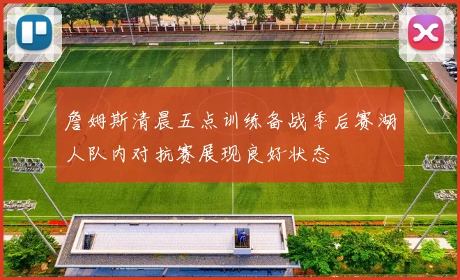 詹姆斯清晨五点训练备战季后赛湖人队内对抗赛展现良好状态