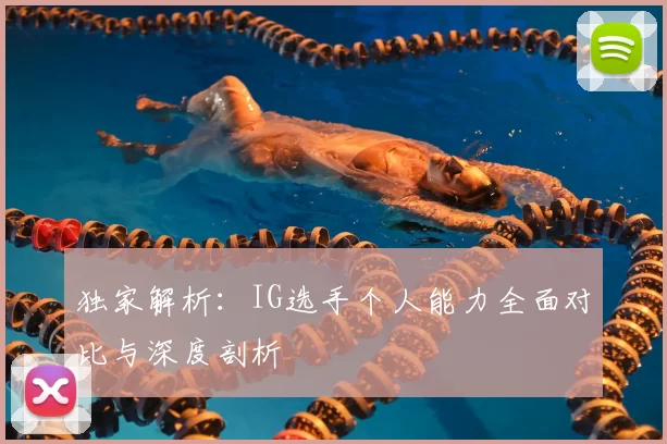 独家解析：IG选手个人能力全面对比与深度剖析