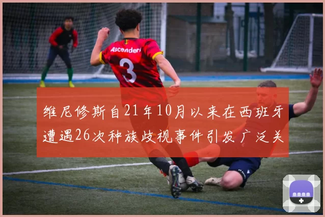 维尼修斯自21年10月以来在西班牙遭遇26次种族歧视事件引发广泛关注