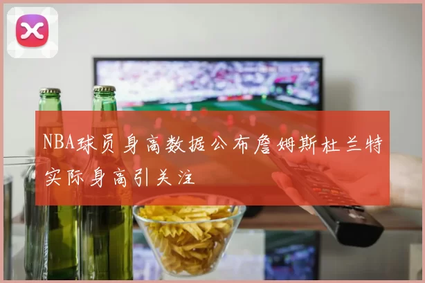 NBA球员身高数据公布詹姆斯杜兰特实际身高引关注