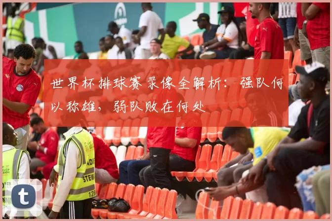 世界杯排球赛录像全解析:强队何以称雄,弱队败在何处
