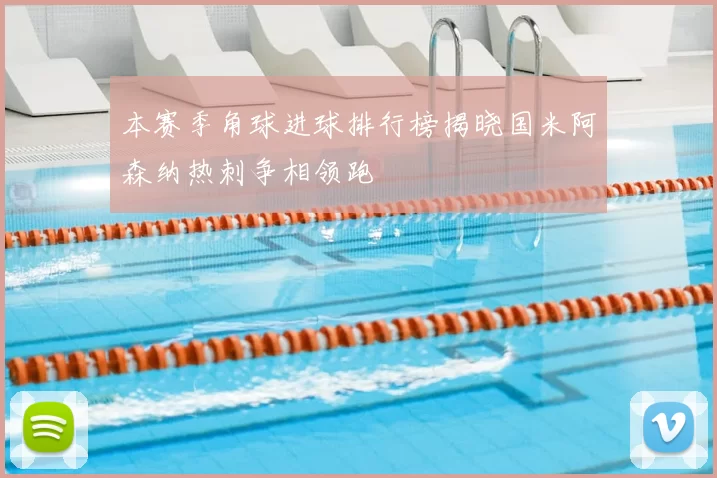 本赛季角球进球排行榜揭晓国米阿森纳热刺争相领跑