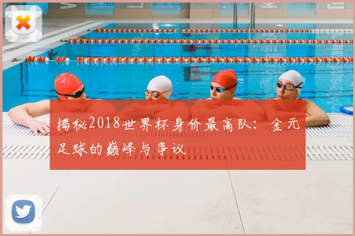 揭秘2018世界杯身价最高队：金元足球的巅峰与争议